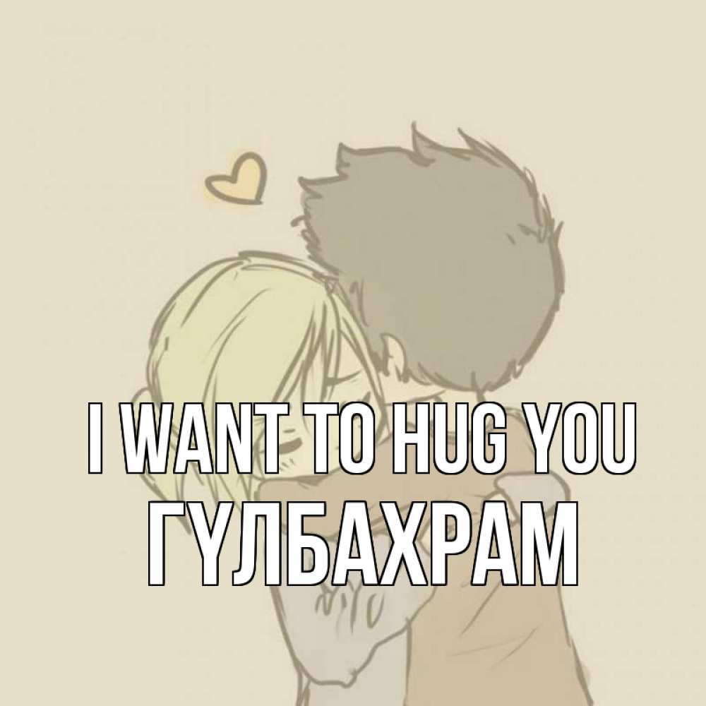 Greetings card с именем, ГҮЛБАХРАМ I want to hug you с сердечком рисунок Greetings with text for free download 