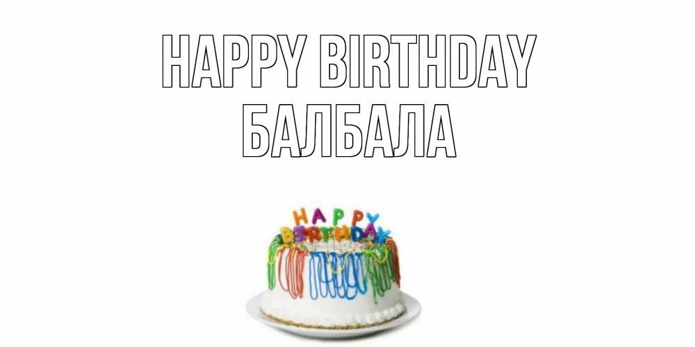 Greetings card с именем, БАЛБАЛА Happy Birthday Тортик Greetings with text for free download 