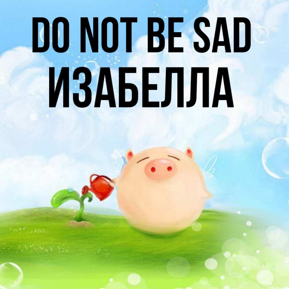 Greetings card с именем, Изабелла Do not be sad поливает цветок порося Greetings with text for free download 