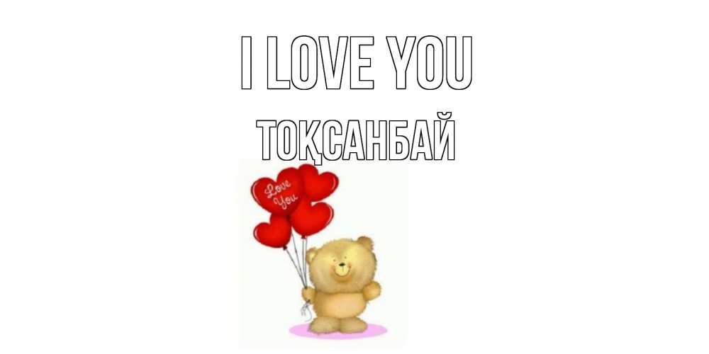 Greetings card с именем, ТОҚСАНБАЙ I love you плюшевый мишка, шарики Greetings with text for free download 