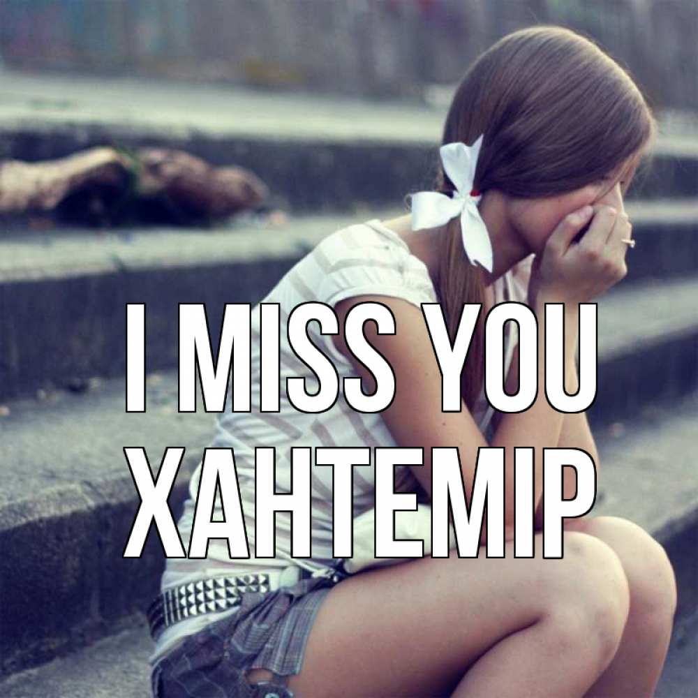 Greetings card с именем, ХАНТЕМІР I miss you девушка плачет Greetings with text for free download 