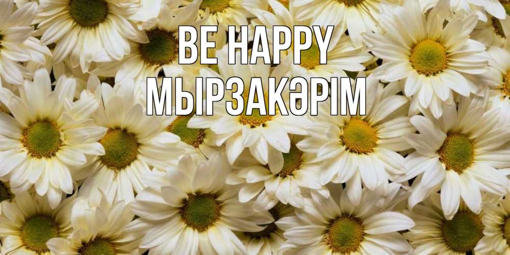 Greetings card с именем, Мырзакәрім Be happy крупные ромашки Greetings with text for free download 