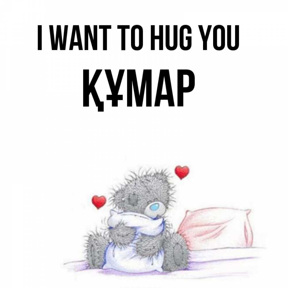 Greetings card с именем, ҚҰМАР I want to hug you сердечки мишка Тедди и кроватка Greetings with text for free download 