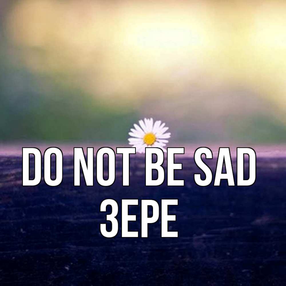 Greetings card с именем, ЗЕРЕ Do not be sad красота Greetings with text for free download 