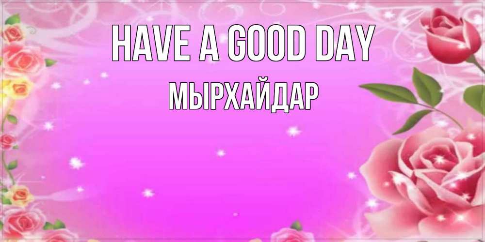 Greetings card с именем, МЫРХАЙДАР Have a good day открытка с розами Greetings with text for free download 