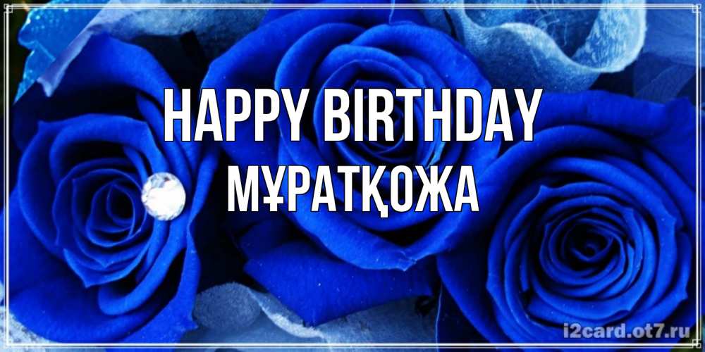 Greetings card с именем, Мұратқожа Happy Birthday синие розы в росе Greetings with text for free download 