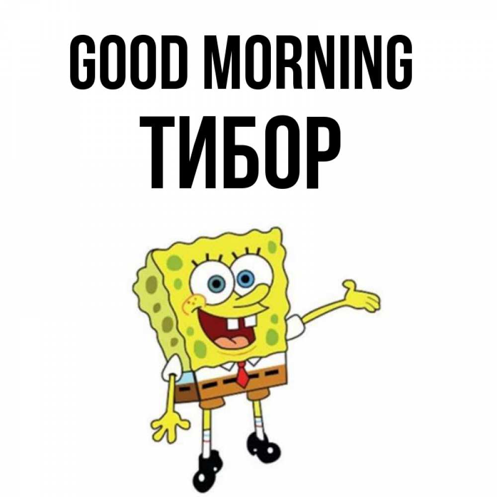 Greetings card с именем, Тибор Good morning губка боб улыбается Greetings with text for free download 