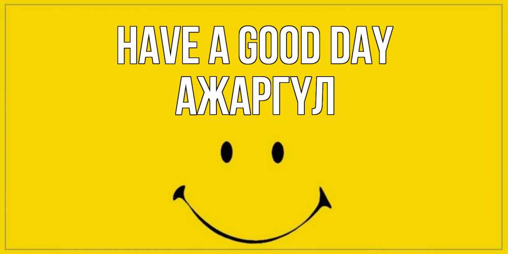 Greetings card с именем, АЖАРГҮЛ Have a good day улыбка Greetings with text for free download 