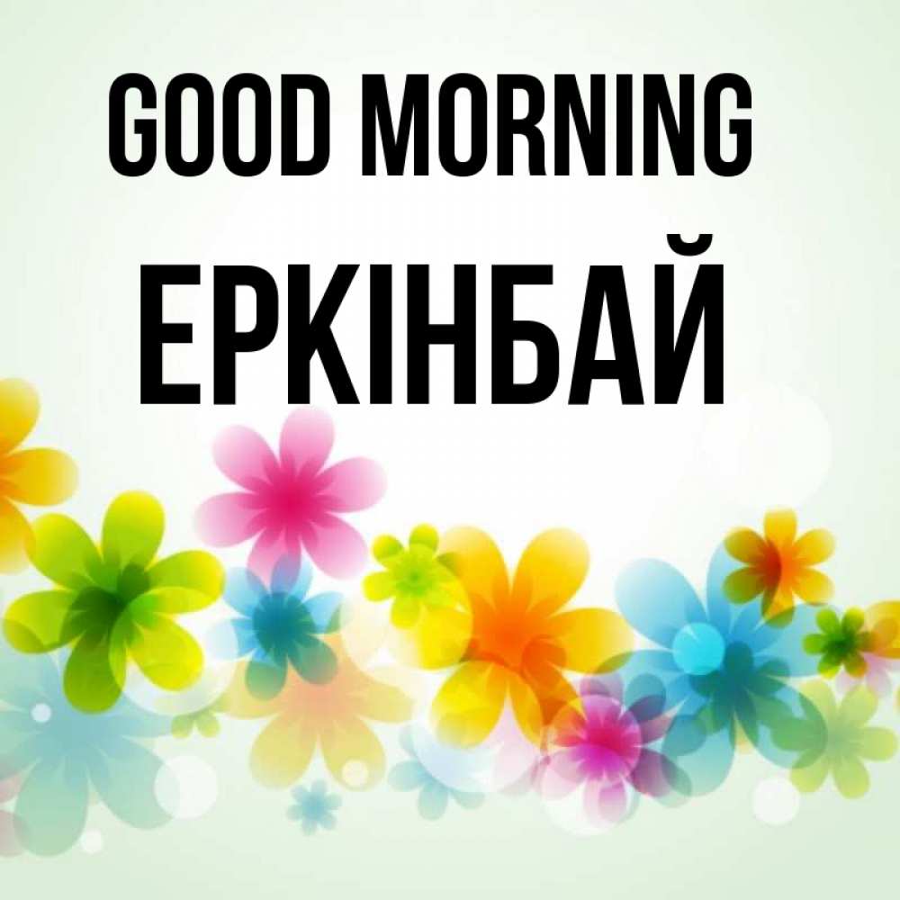 Greetings card с именем, Еркінбай Good morning позитивные цветочки Greetings with text for free download 