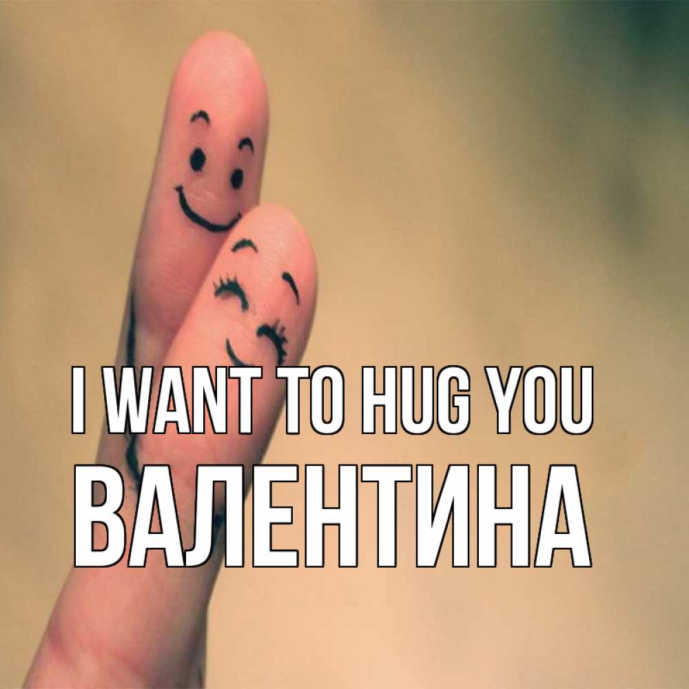 Greetings card с именем, Валентина I want to hug you рисунок на пальцах Greetings with text for free download 