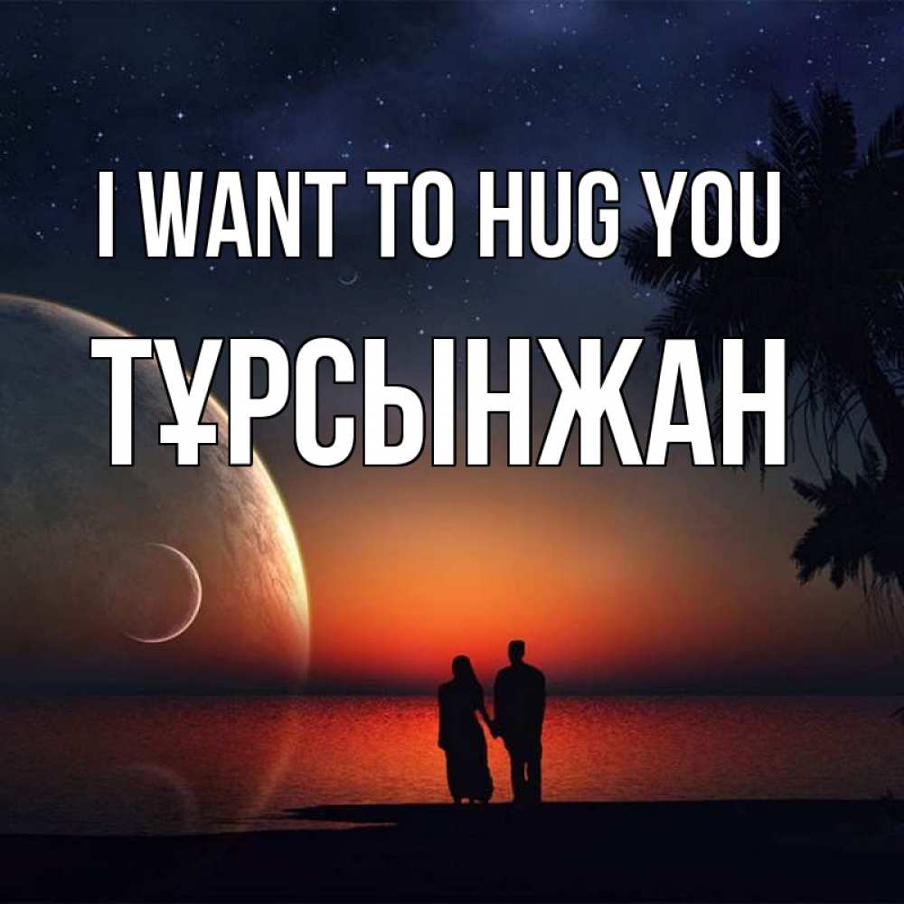Greetings card с именем, ТҰРСЫНЖАН I want to hug you восход спутников Greetings with text for free download 