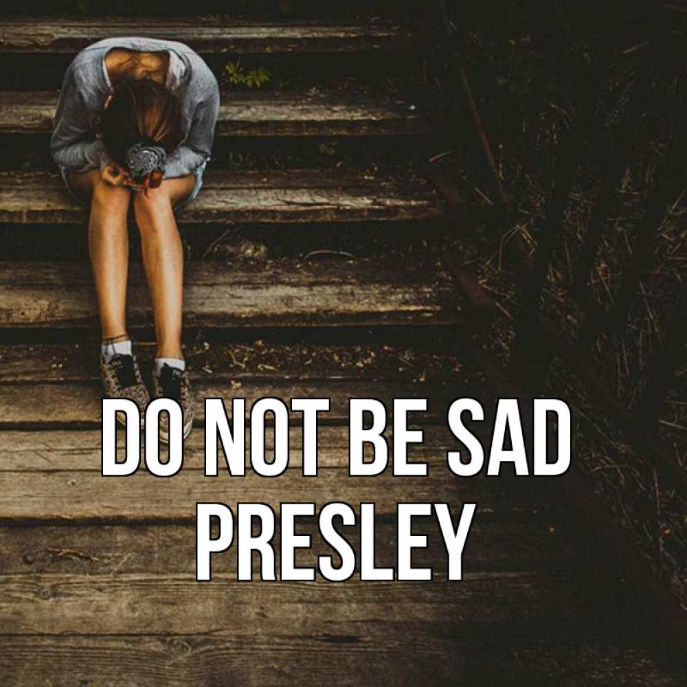 Greetings card с именем, Presley Do not be sad девушка сидит на деревянных ступеньках Greetings with text for free download 