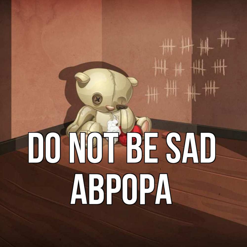 Greetings card с именем, Аврора Do not be sad мишку бросила хозяйка Greetings with text for free download 