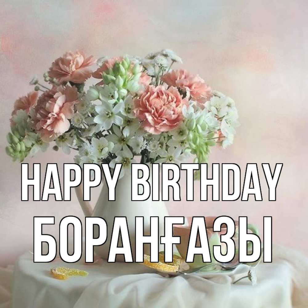 Greetings card с именем, Боранғазы Happy Birthday с цветами Greetings with text for free download 