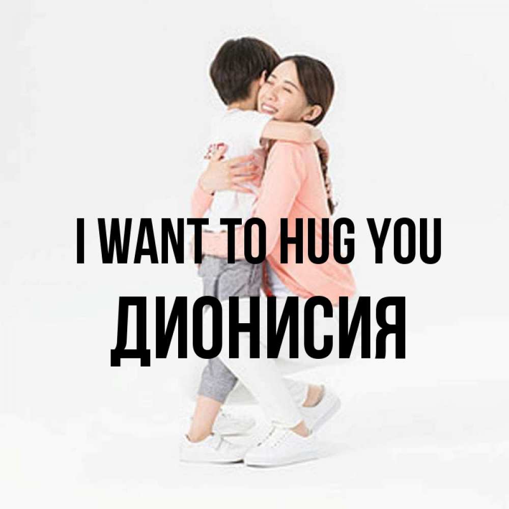 Greetings card с именем, Дионисия I want to hug you соскучилась по сыну Greetings with text for free download 