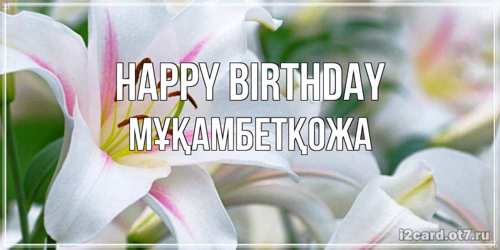 Greetings card с именем, Мұқамбетқожа Happy Birthday открытка с белой лилией Greetings with text for free download 