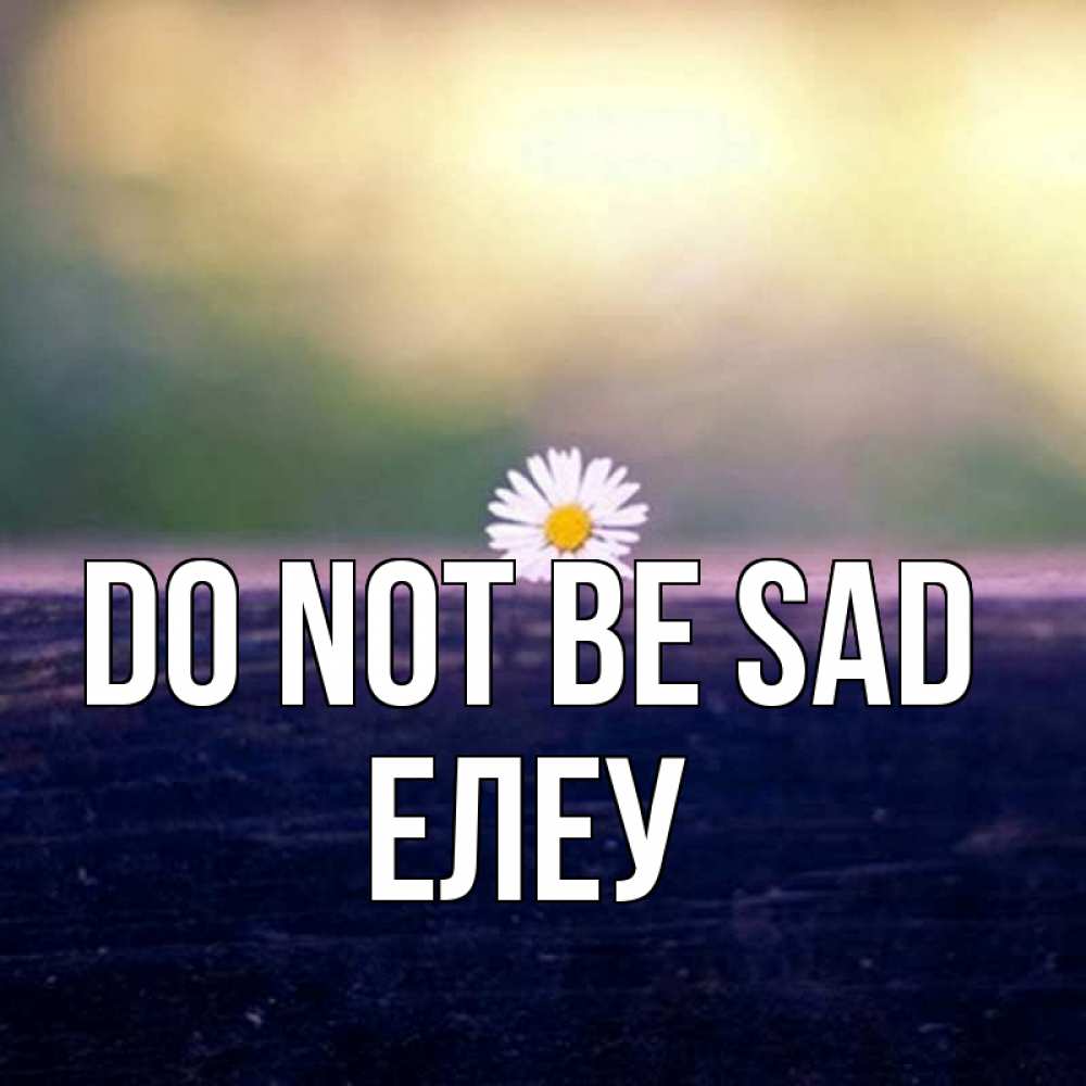 Greetings card с именем, Елеу Do not be sad красота Greetings with text for free download 