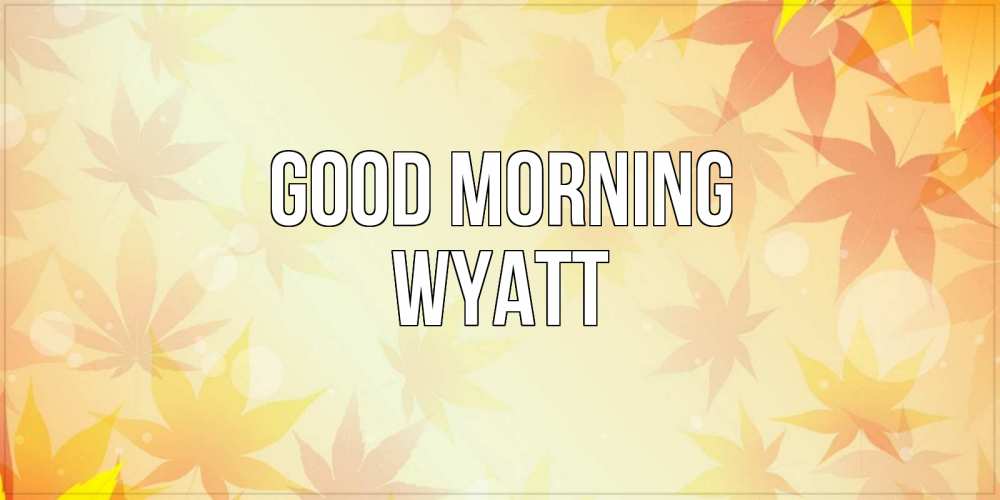 Greetings card с именем, Wyatt Good morning доброе утро Greetings with text for free download 