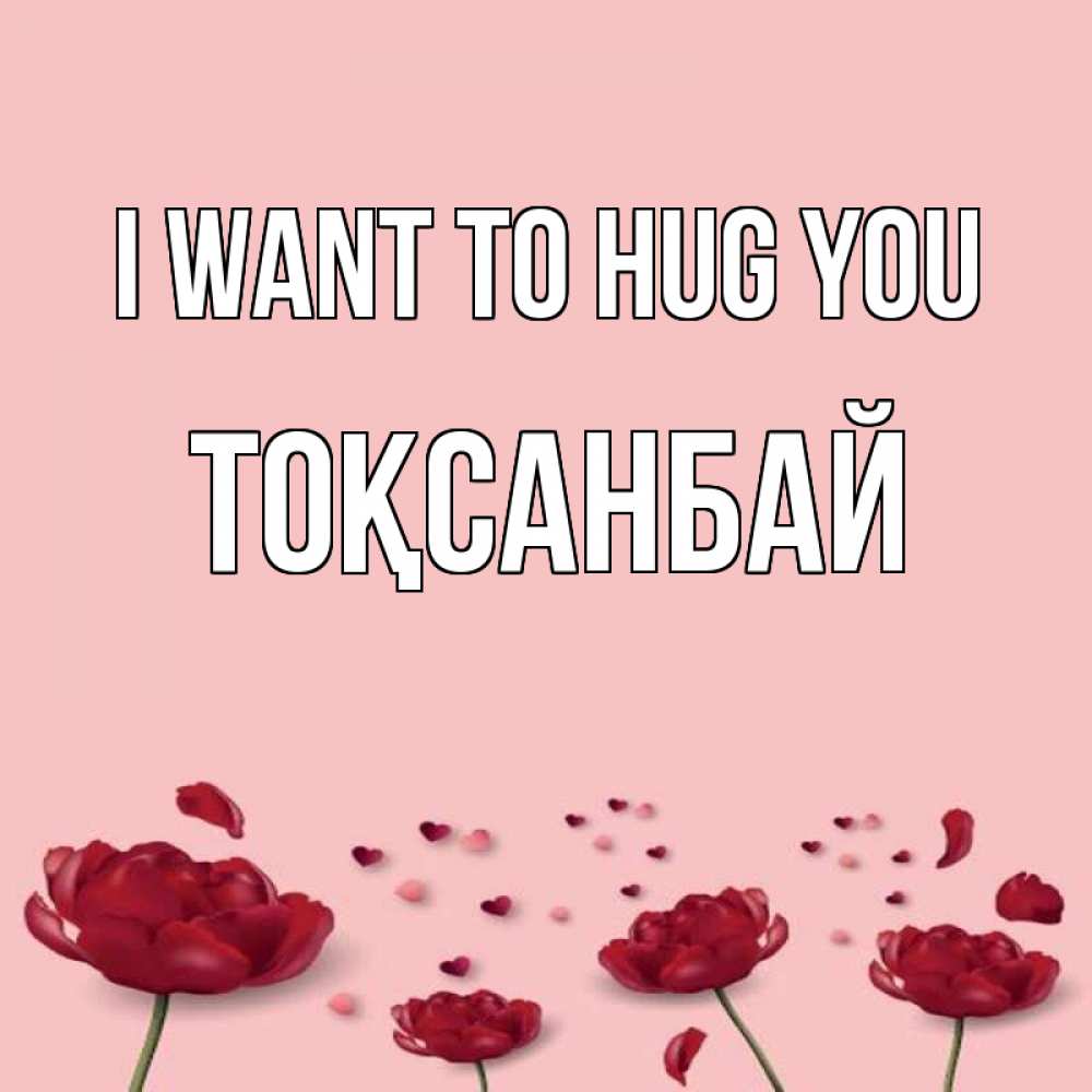 Greetings card с именем, ТОҚСАНБАЙ I want to hug you бесплатно Greetings with text for free download 