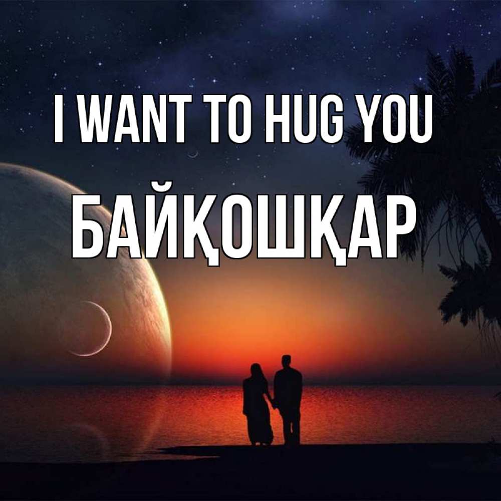 Greetings card с именем, Байқошқар I want to hug you восход спутников Greetings with text for free download 