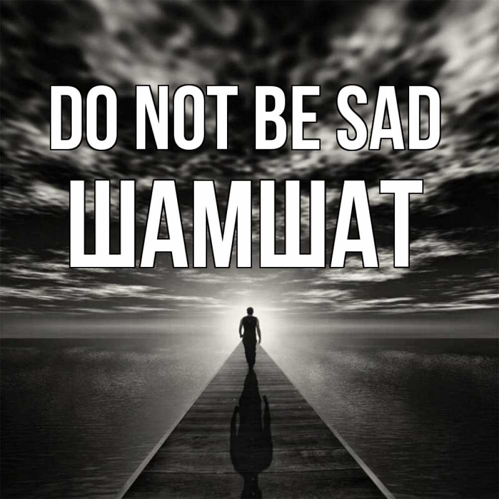 Greetings card с именем, ШАМШАТ Do not be sad человек Greetings with text for free download 