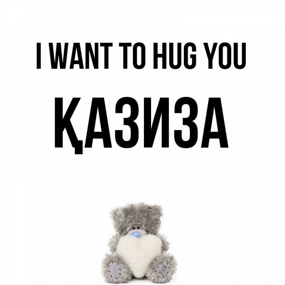 Greetings card с именем, ҚАЗИЗА I want to hug you медвежонок с сердечком белого цвета Greetings with text for free download 