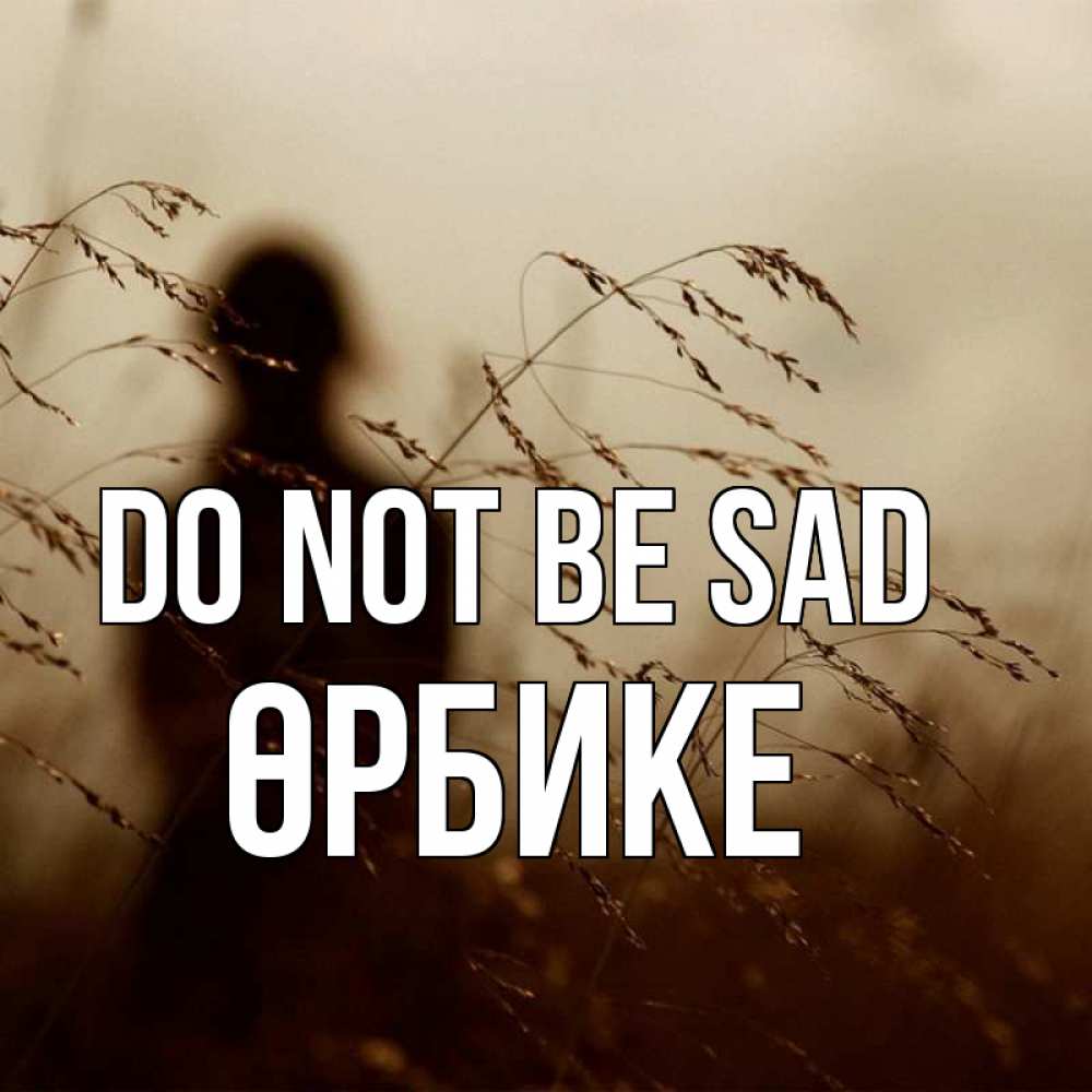 Greetings card с именем, ӨРБИКЕ Do not be sad грусть Greetings with text for free download 
