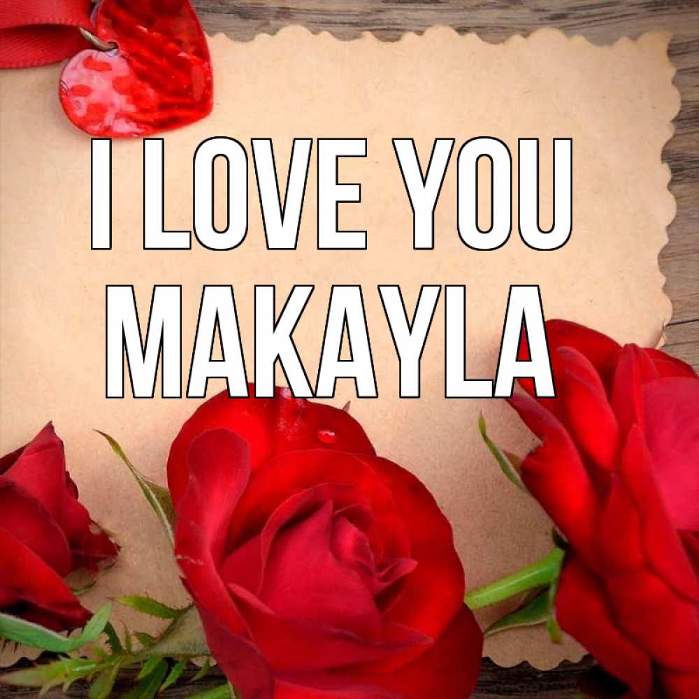 Greetings card с именем, Makayla I love you розы сердце 1 Greetings with text for free download 