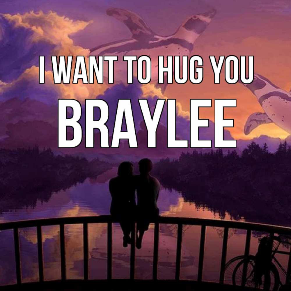 Greetings card с именем, Braylee I want to hug you парочка сидит на мосте или на набережной Greetings with text for free download 