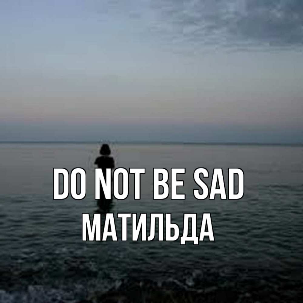 Greetings card с именем, Матильда Do not be sad девушка Greetings with text for free download 
