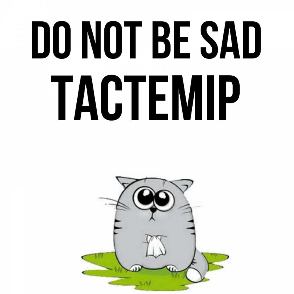 Greetings card с именем, ТАСТЕМІР Do not be sad грустный котяра Greetings with text for free download 