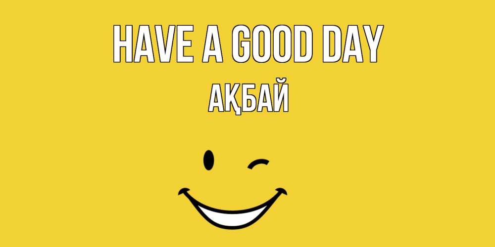 Greetings card с именем, Ақбай Have a good day позитивного дня Greetings with text for free download 
