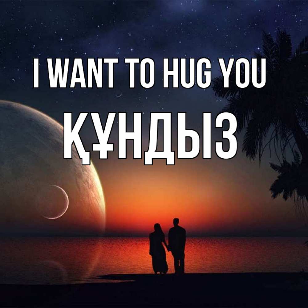 Greetings card с именем, ҚҰНДЫЗ I want to hug you восход спутников Greetings with text for free download 