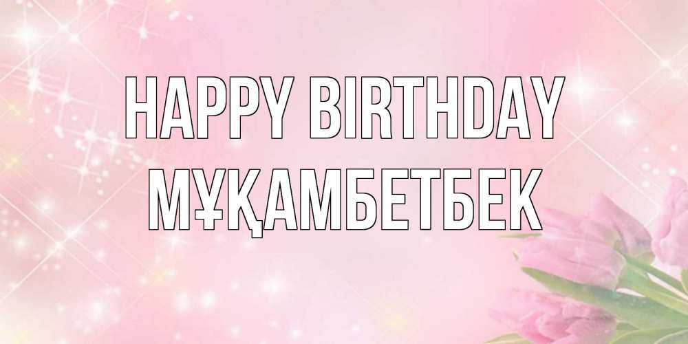 Greetings card с именем, Мұқамбетбек Happy Birthday открытки в нежных цветах Greetings with text for free download 