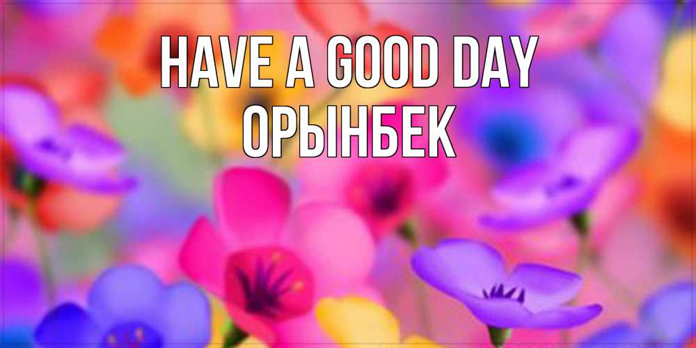 Greetings card с именем, ОРЫНБЕК Have a good day открытка повышающая настроение Greetings with text for free download 