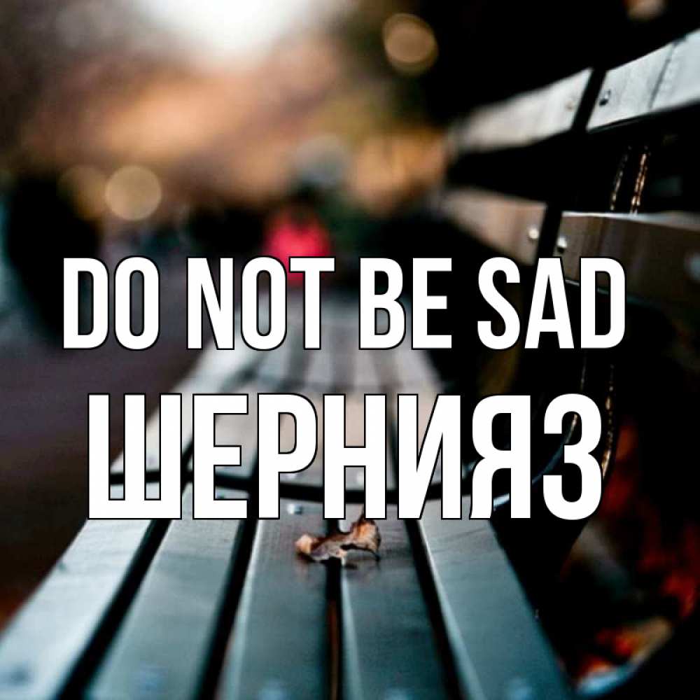 Greetings card с именем, ШЕРНИЯЗ Do not be sad размытый фон Greetings with text for free download 