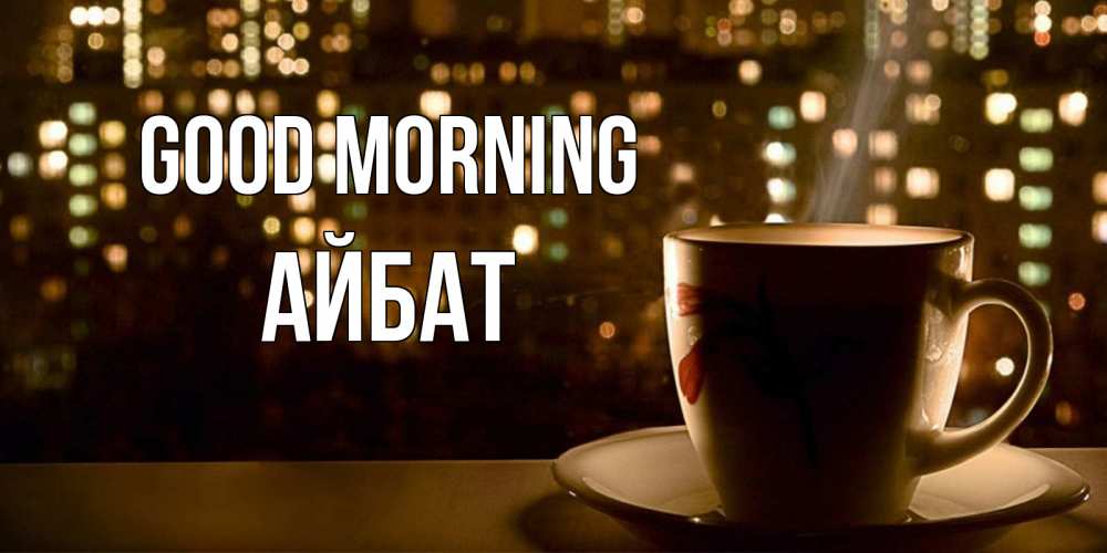 Greetings card с именем, Айбат Good morning утрешнее настроение Greetings with text for free download 