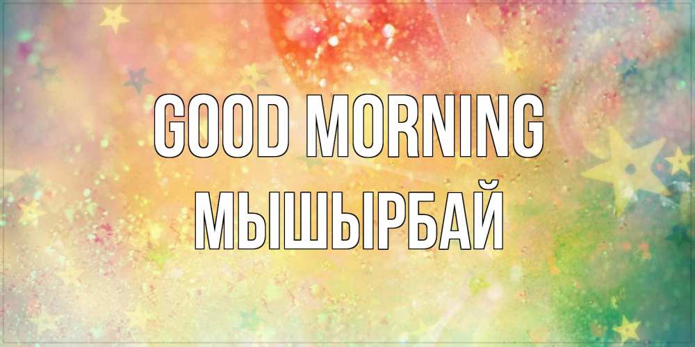 Greetings card с именем, МЫШЫРБАЙ Good morning красивая открытка с пожеланиями добрейшего утра Greetings with text for free download 
