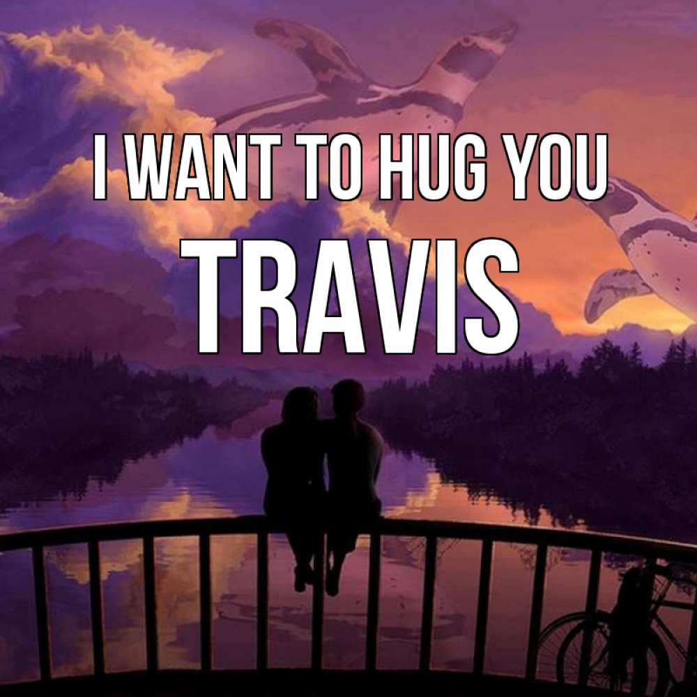 Greetings card с именем, Travis I want to hug you парочка сидит на мосте или на набережной Greetings with text for free download 