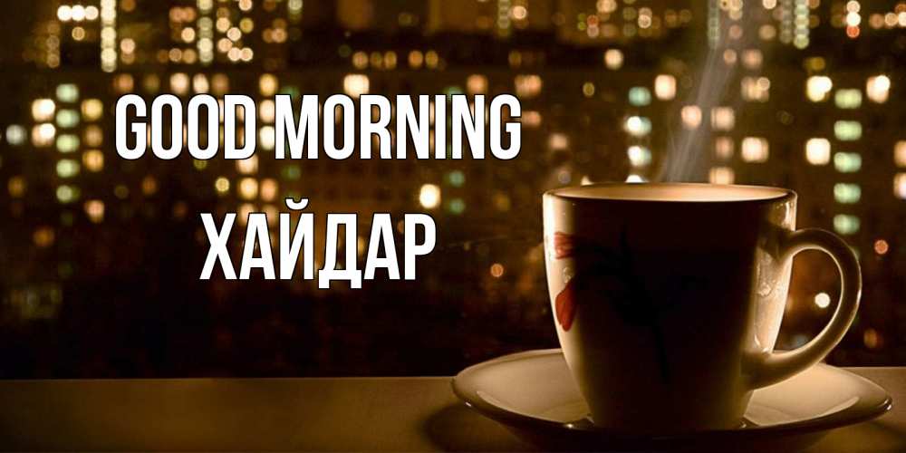 Greetings card с именем, ХАЙДАР Good morning утрешнее настроение Greetings with text for free download 