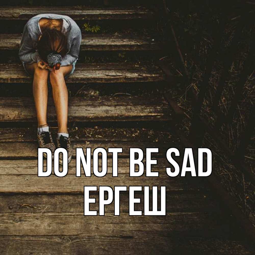 Greetings card с именем, Ергеш Do not be sad девушка сидит на деревянных ступеньках Greetings with text for free download 