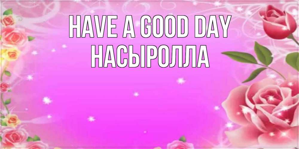 Greetings card с именем, Насыролла Have a good day открытка с розами Greetings with text for free download 