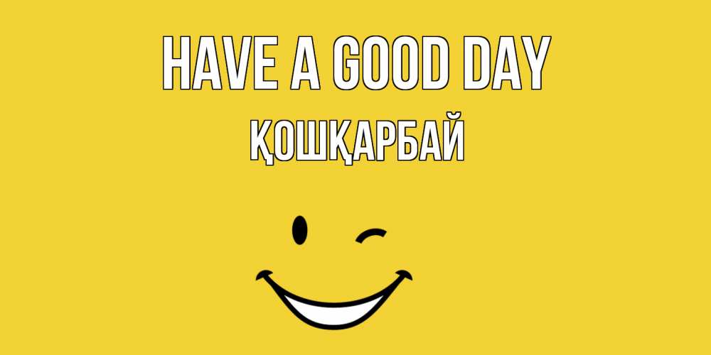 Greetings card с именем, ҚОШҚАРБАЙ Have a good day позитивного дня Greetings with text for free download 