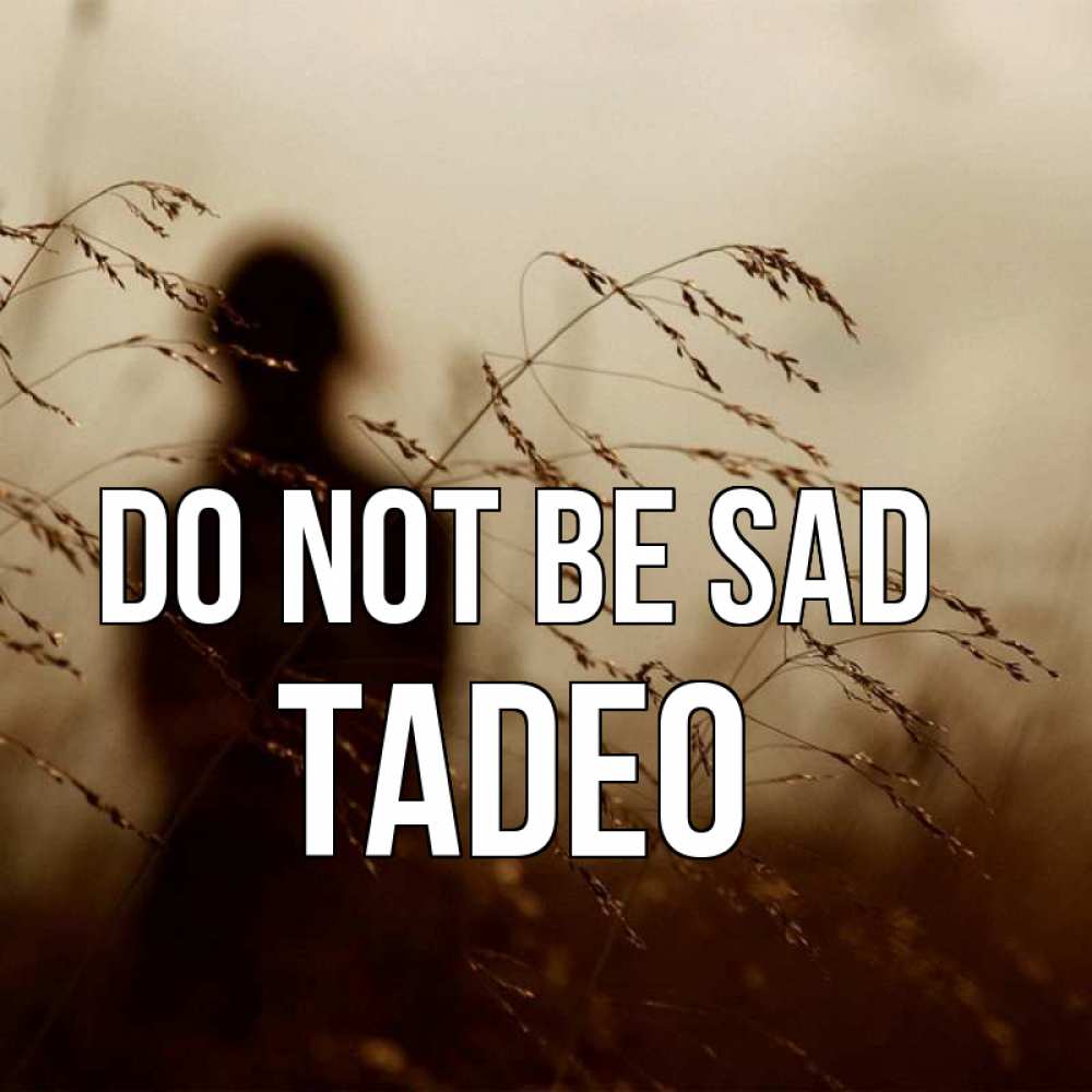 Greetings card с именем, Tadeo Do not be sad грусть Greetings with text for free download 