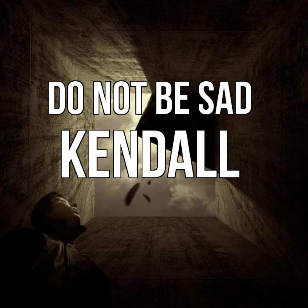 Greetings card с именем, Kendall Do not be sad жуть Greetings with text for free download 