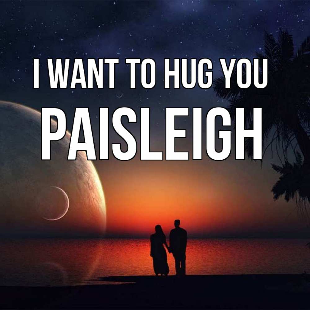 Greetings card с именем, Paisleigh I want to hug you восход спутников Greetings with text for free download 