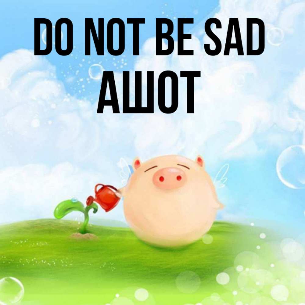 Greetings card с именем, Ашот Do not be sad поливает цветок порося Greetings with text for free download 