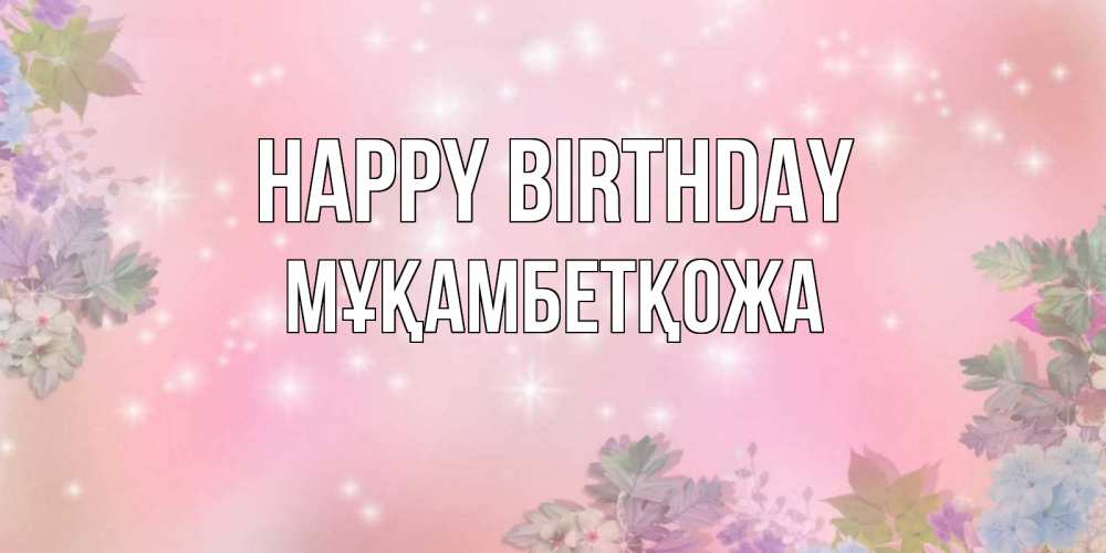 Greetings card с именем, Мұқамбетқожа Happy Birthday открыта с цветами в нежных тонах Greetings with text for free download 