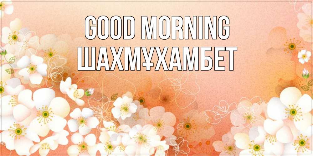 Greetings card с именем, ШАХМҰХАМБЕТ Good morning доброе утро с цветами Greetings with text for free download 