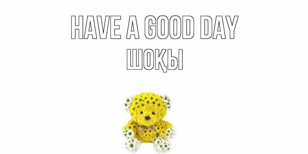 Greetings card с именем, ШОҚЫ Have a good day позитивного настроения вам Greetings with text for free download 